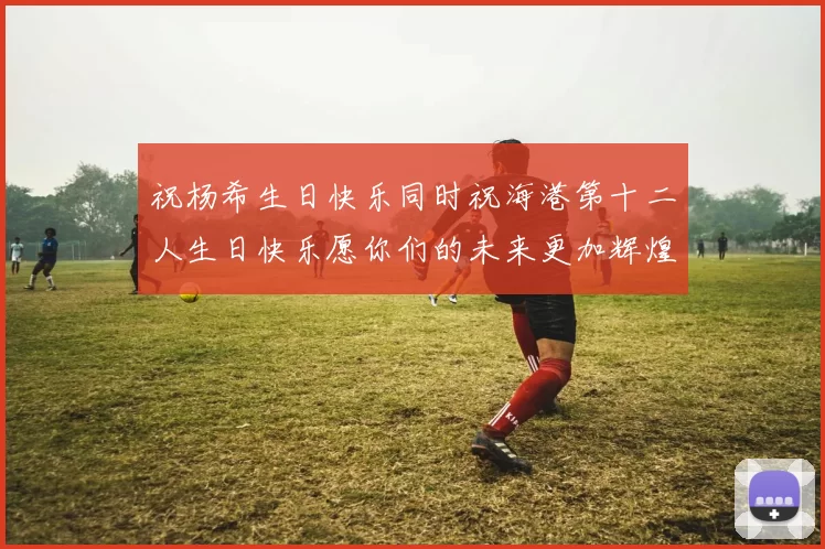 祝杨希生日快乐同时祝海港第十二人生日快乐愿你们的未来更加辉煌绚烂
