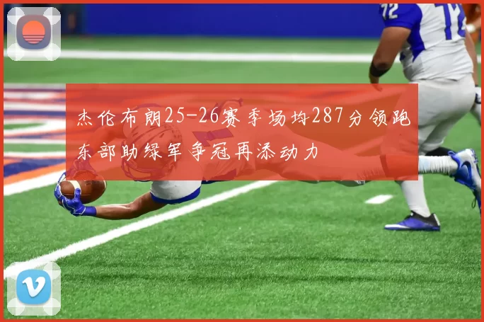 杰伦布朗25-26赛季场均287分领跑东部助绿军争冠再添动力