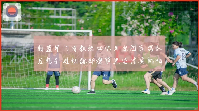 前蓝军门将教练回忆库尔图瓦离队后想引进切赫却遭萨里坚持要凯帕