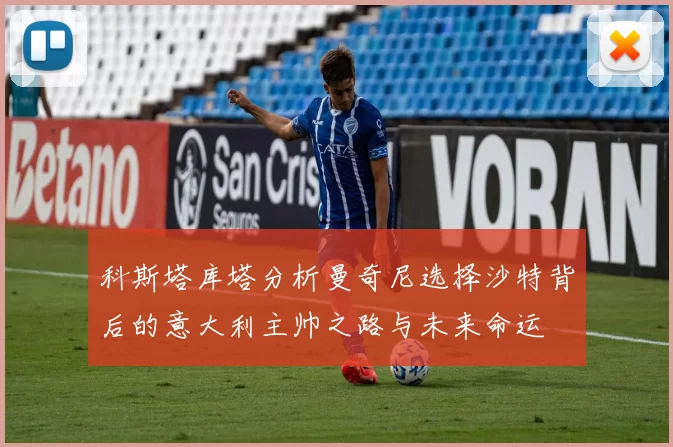 科斯塔库塔分析曼奇尼选择沙特背后的意大利主帅之路与未来命运