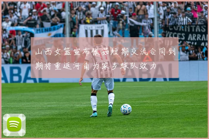 山西女篮宣布张茹短期交流合同到期将重返河南为家乡球队效力